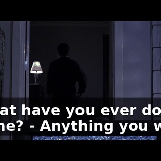 - What have you ever done for me? - Anything you want.