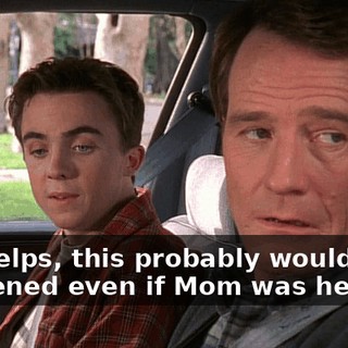 If it helps, this probably would have happened even if Mom was here.
