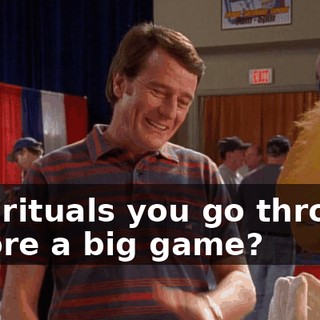 Any rituals you go through before a big game?
