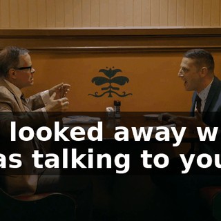 You looked away when I was talking to you.