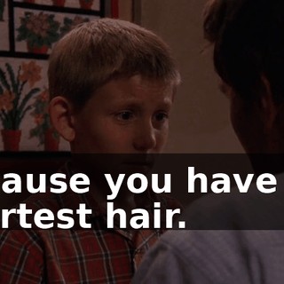 Because you have the shortest hair.