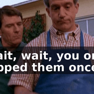Wait, wait, you only flipped them once?