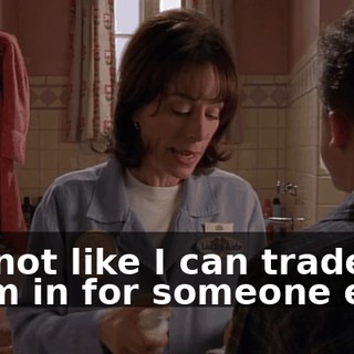 It's not like I can trade them in for someone else.