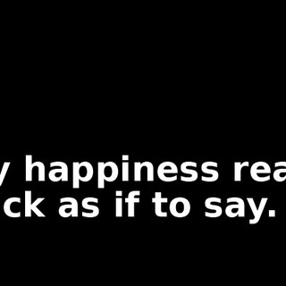 My happiness rears back as if to say.