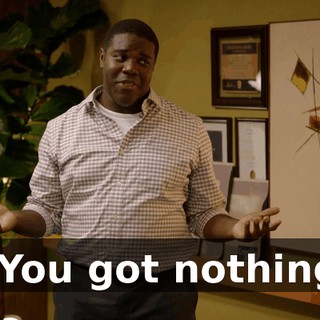 - You got nothing.