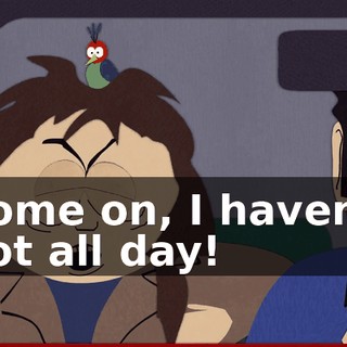 Come on, I haven't got all day!