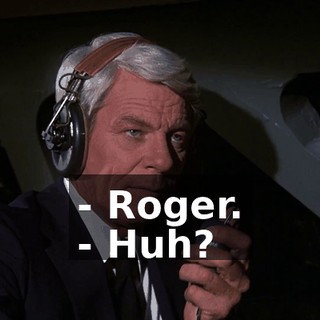 - Roger. - Huh?
