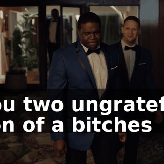 You two ungrateful son of a bitches