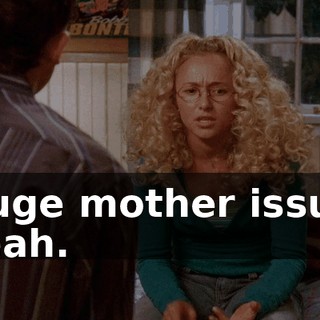 - Huge mother issues. - Yeah.