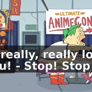 - I really, really love you! - Stop! Stop it!