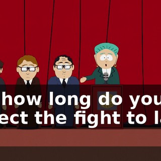 Uh, how long do you expect the fight to last?