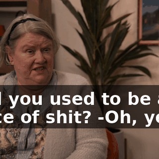 -Did you used to be a piece of shit? -Oh, yeah.