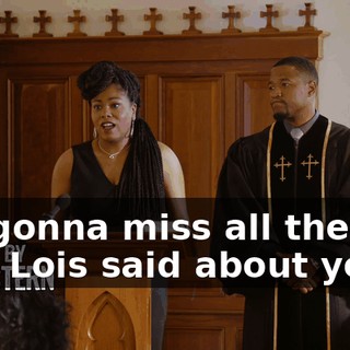 I'm gonna miss all the shit that Lois said about you
