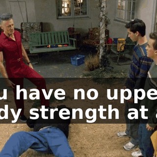 you have no upper body strength at all.
