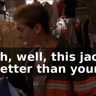 Yeah, well, this jacket is better than yours.