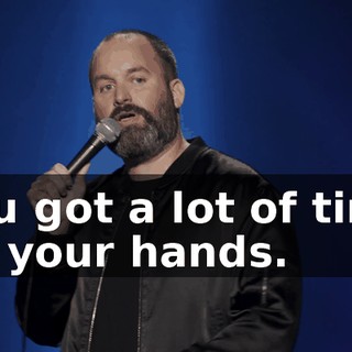 You got a lot of time on your hands.