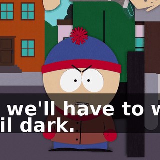 but we'll have to wait until dark.