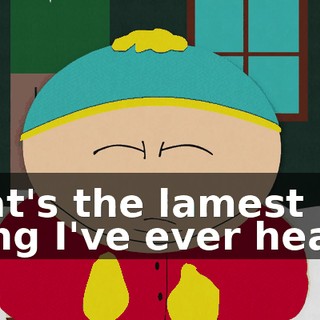 That's the lamest thing I've ever heard.