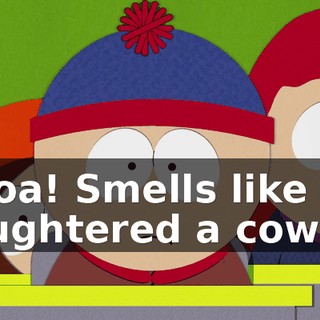 Whoa! Smells like you slaughtered a cow