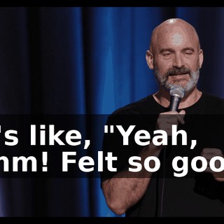 He's like, "Yeah, mmm! Felt so good."