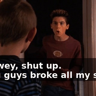 - Dewey, shut up. - You guys broke all my stuff!