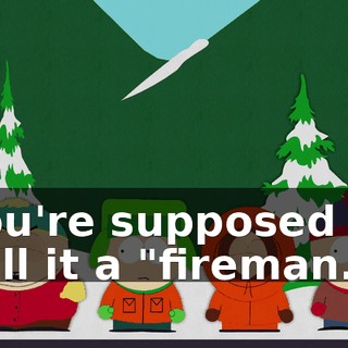 You're supposed to call it a "fireman."