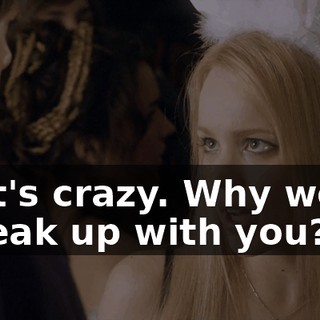 That's crazy. Why would I break up with you?