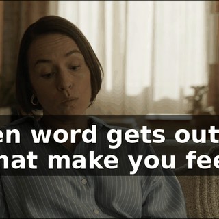 - When word gets out, how will that make you feel,