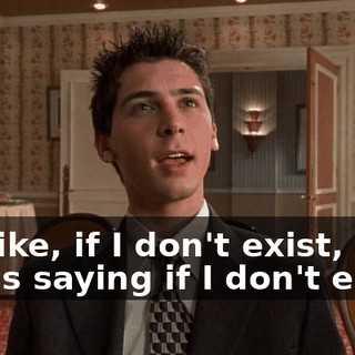 It's like, if I don't exist, who's saying if I don't exist?
