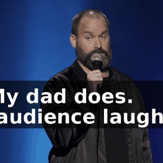 -My dad does. -[audience laughs]