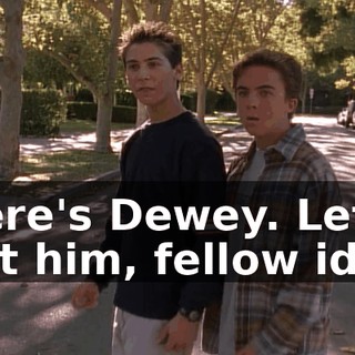 There's Dewey. Let's hurt him, fellow idiot.