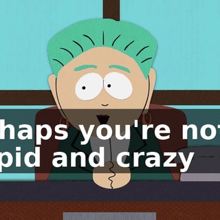 perhaps you're not as stupid and crazy