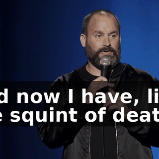 And now I have, like, the squint of death.