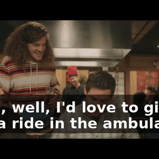 Yeah, well, I'd love to give you a ride in the ambulance.