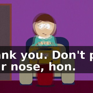 Thank you. Don't pick your nose, hon.