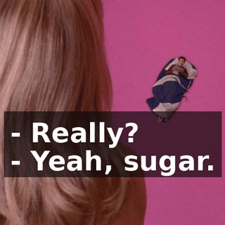 - Really? - Yeah, sugar.