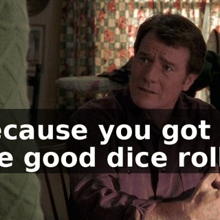 Because you got all the good dice rolls