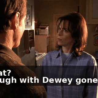 - What? - Though with Dewey gone, too,