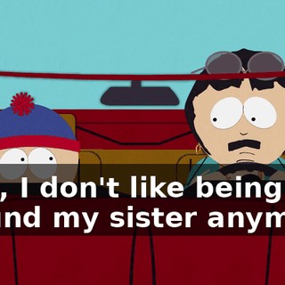 Well, I don't like being around my sister anymore,