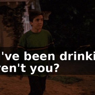 You've been drinking, haven't you?