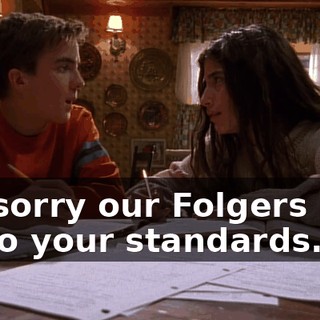 I'm sorry our Folgers isn't up to your standards.