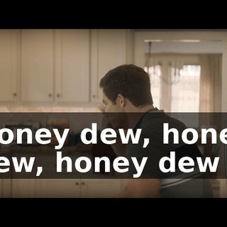 ♪ Honey dew, honey dew, honey dew ♪