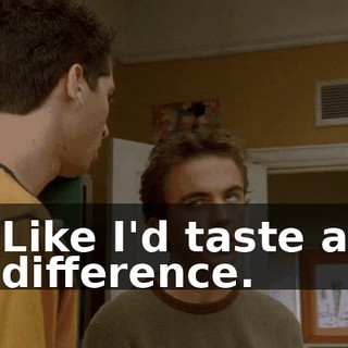 Like I'd taste a difference.