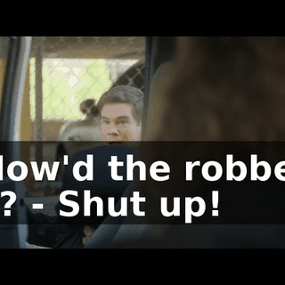 - How'd the robbery go? - Shut up!