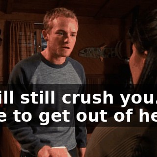 It will still crush you. We have to get out of here!