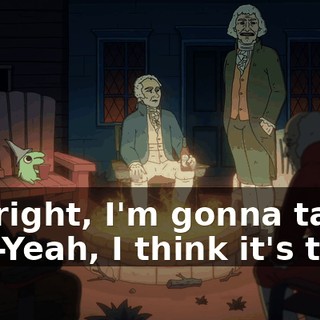 -All right, I'm gonna take off. -Yeah, I think it's time.