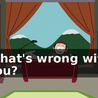 What's wrong with you?