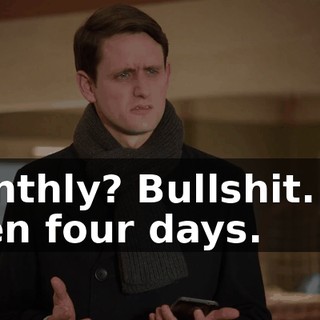 Monthly? Bullshit. It's been four days.