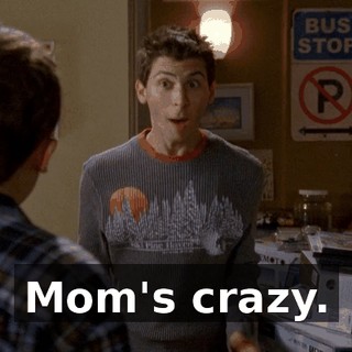 Mom's crazy.