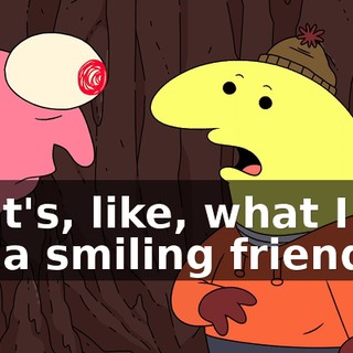 That's, like, what I do. I'm a smiling friend.